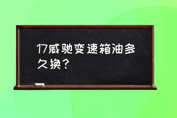 自动挡车保养需要更换变速箱油吗 17威驰变速箱油多久换？