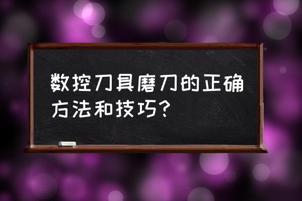 车床的十大妙招 数控刀具磨刀的正确方法和技巧？