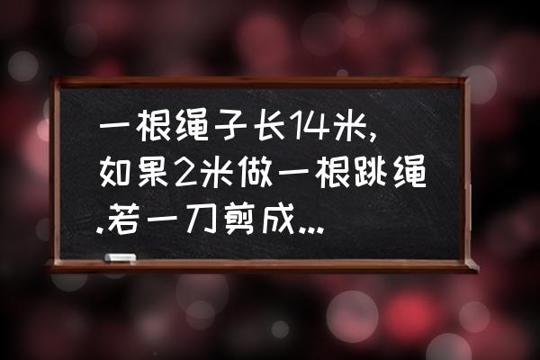 怎么跳绳跳二段绳 一根绳子长14米,如果2米做一根跳绳.若一刀剪成二段,一共剪几刀？