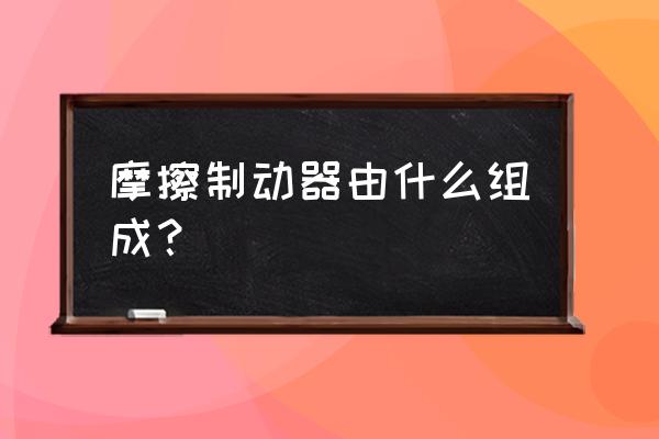 非平衡式车轮制动器摩擦片 摩擦制动器由什么组成？