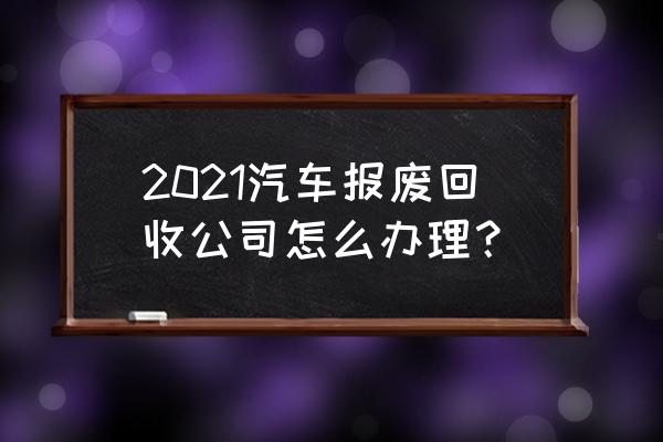 机动车辆报废如何办理 2021汽车报废回收公司怎么办理？