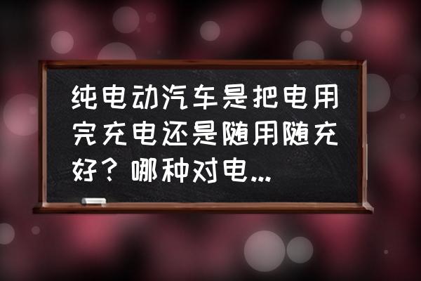 什么叫随用随充及浅充浅放 纯电动汽车是把电用完充电还是随用随充好？哪种对电池危害大些？