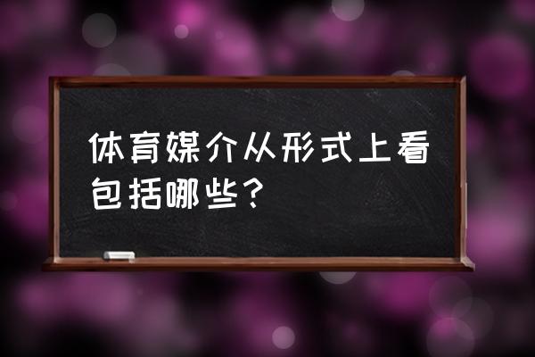 体育对人的现代化的作用 体育媒介从形式上看包括哪些？