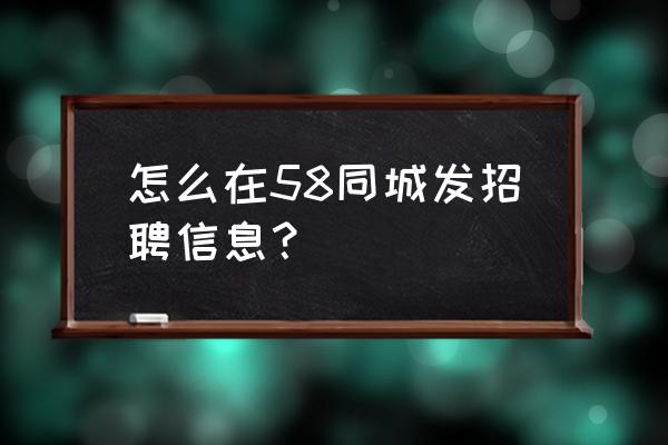 58同城怎么发布招工信息 怎么在58同城发招聘信息？