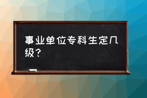 应届毕业生考进事业单位怎么定岗 事业单位专科生定几级？