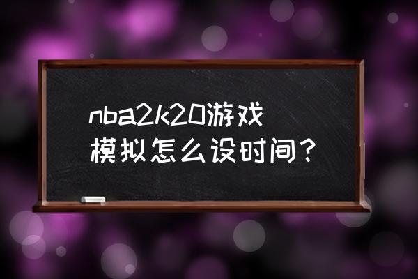 nba2k20怎么设置单节时间3分钟 nba2k20游戏模拟怎么设时间？