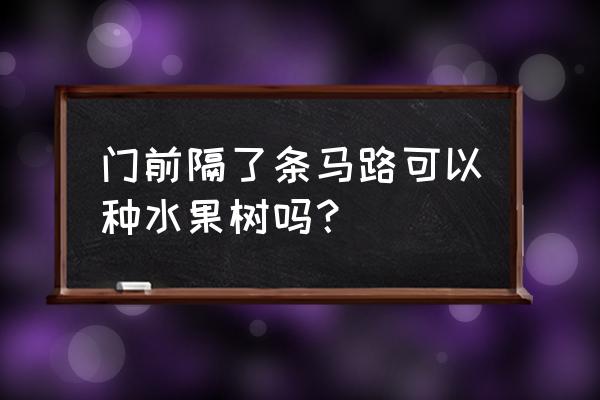 家中种什么树能升官发财 门前隔了条马路可以种水果树吗？