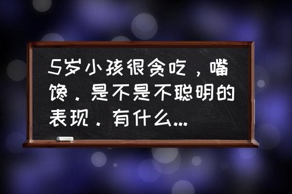 为什么你的孩子比别人聪明 5岁小孩很贪吃，嘴馋。是不是不聪明的表现。有什么办法改变他吗？