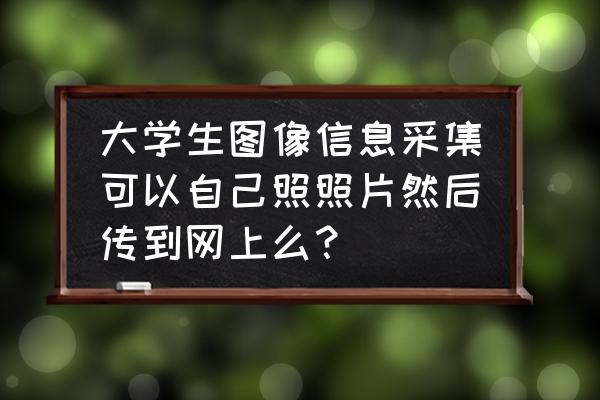 毕业生信息采集照片攻略 大学生图像信息采集可以自己照照片然后传到网上么？