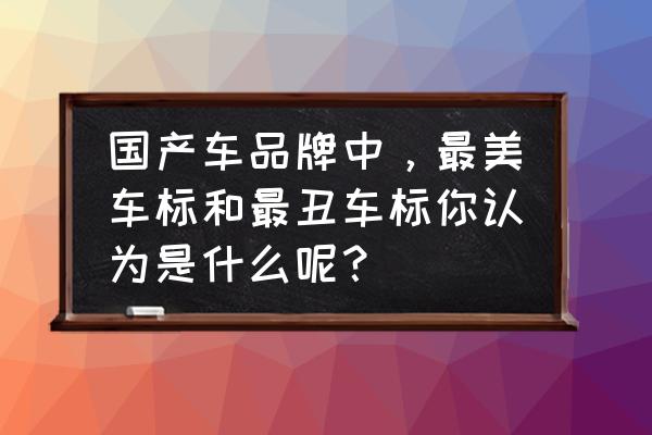 十款最丑的车排行 国产车品牌中，最美车标和最丑车标你认为是什么呢？