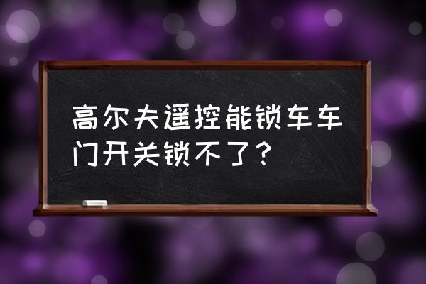 高尔夫无钥匙进入失灵解决方法 高尔夫遥控能锁车车门开关锁不了？