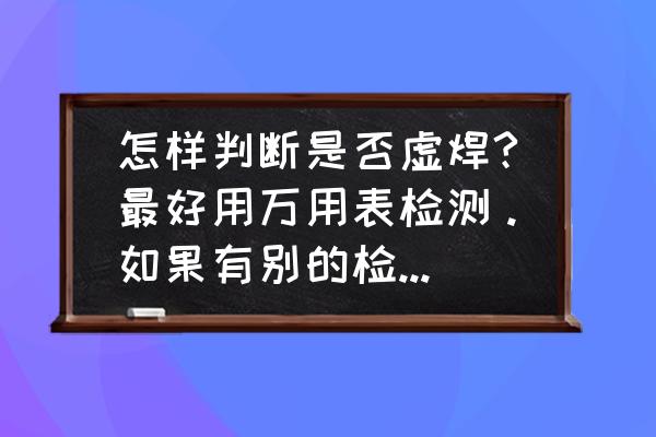 三分钟教你自检小妙招 怎样判断是否虚焊?最好用万用表检测。如果有别的检测工具，也可以？