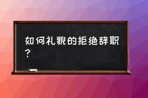 如何礼貌拒绝一份工作 如何礼貌的拒绝辞职？