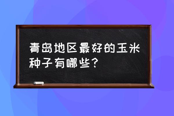 怎么买到最好的玉米种子 青岛地区最好的玉米种子有哪些？