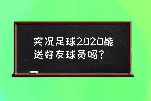 实况足球2020手游操作攻略 实况足球2020能送好友球员吗？