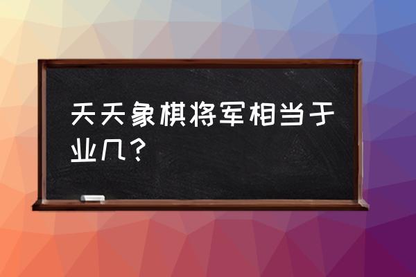 天天象棋业余9级相当于什么水平 天天象棋将军相当于业几？