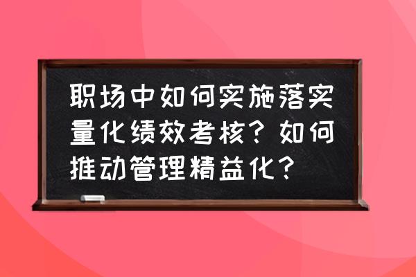 绩效管理体系的设计步骤 职场中如何实施落实量化绩效考核？如何推动管理精益化？