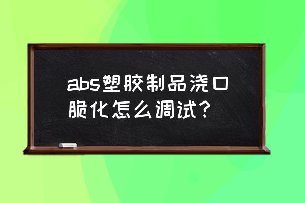 abs注塑料花怎么调也调不掉 abs塑胶制品浇口脆化怎么调试？