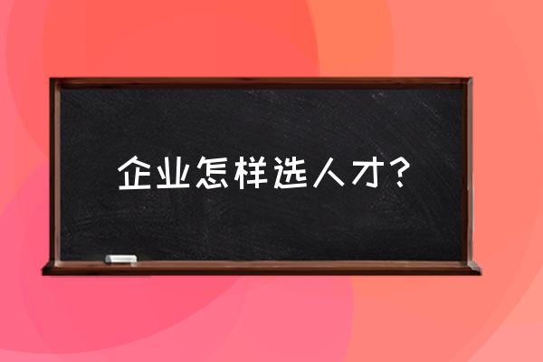 公司录用人才的标准 企业怎样选人才？