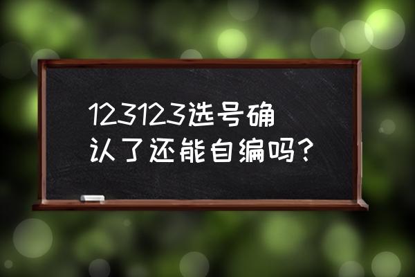 自编选号成功后要怎么操作 123123选号确认了还能自编吗？