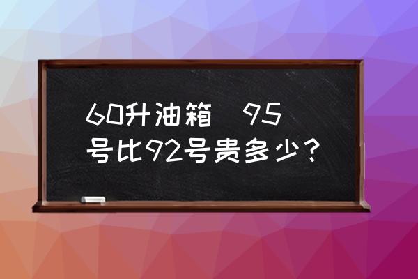 60升油箱  95号比92号贵多少？