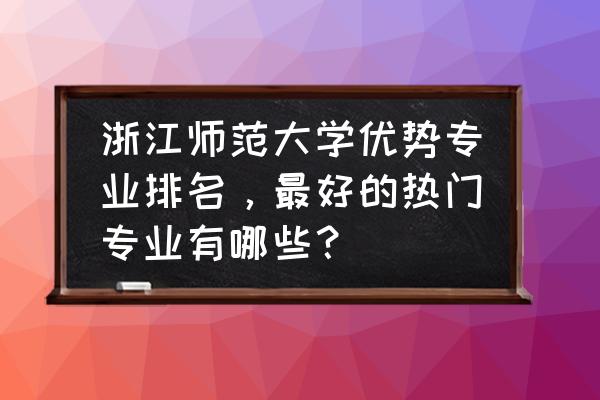 杭州师范大学哪个专业最好 浙江师范大学优势专业排名，最好的热门专业有哪些？