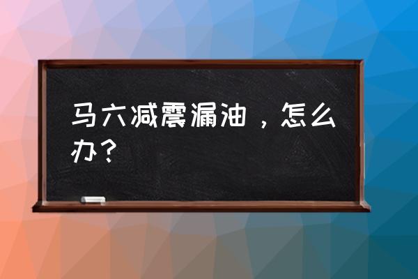 马六方向机漏油是通病吗 马六减震漏油，怎么办？