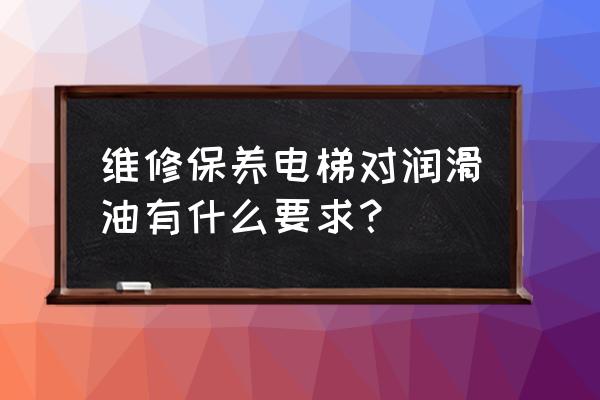 保养一台设备要用多少润滑脂 维修保养电梯对润滑油有什么要求？