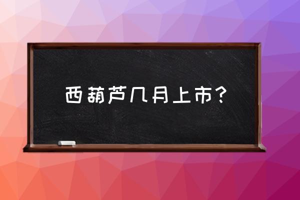 西葫芦瓜怎样才是最佳采摘时间 西葫芦几月上市？