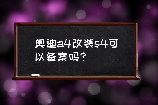 奥迪s4性能改装动力提升 奥迪a4改装s4可以备案吗？