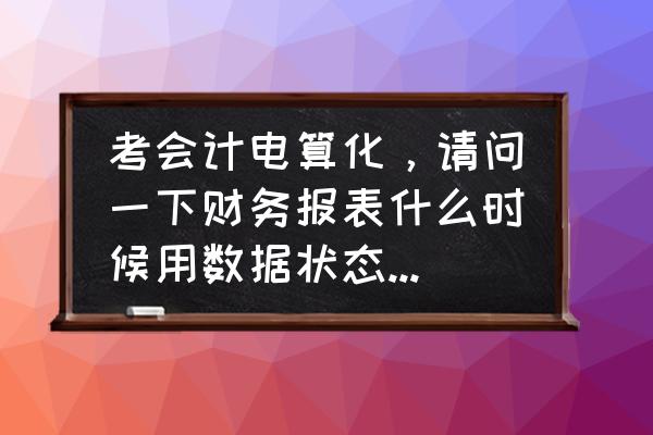 会计电算化电子表格的设置 考会计电算化，请问一下财务报表什么时候用数据状态，什么时候用格式状态？