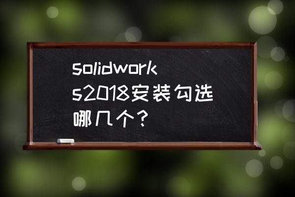 solidworks受力分析结果怎么看 solidworks2018安装勾选哪几个？