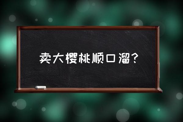 樱桃怎么处理最便宜又好吃 卖大樱桃顺口溜？