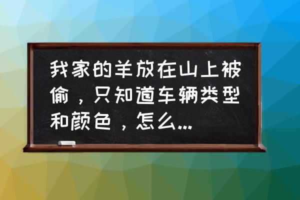 如何培养皮卡羊 我家的羊放在山上被偷，只知道车辆类型和颜色，怎么样才能找回？