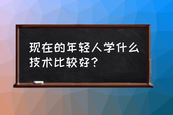 男21岁适合学什么技术有前途 现在的年轻人学什么技术比较好？