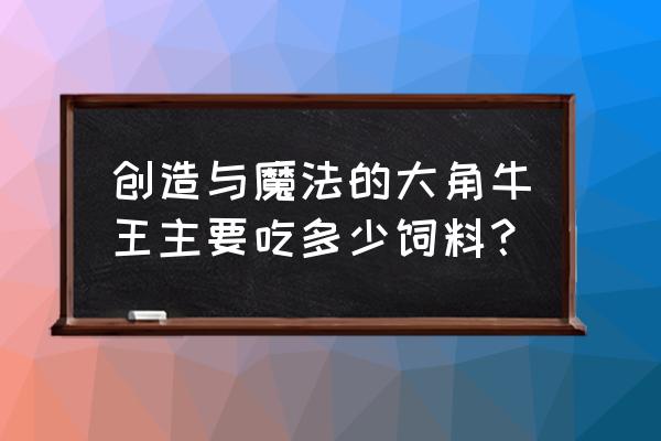 大角牛饲料配方怎么搭配 创造与魔法的大角牛王主要吃多少饲料？