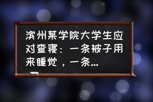 本科学生宿舍查寝吗 滨州某学院大学生应对查寝：一条被子用来睡觉，一条被子用来供着。你觉得查寝有必要吗？