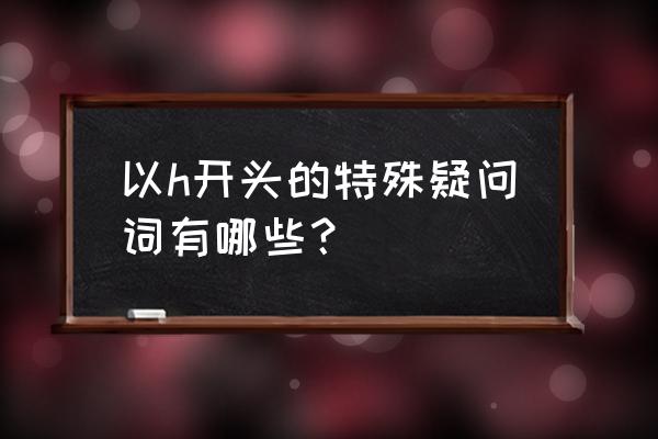 h开头有什么比较有意义的英文单词 以h开头的特殊疑问词有哪些？