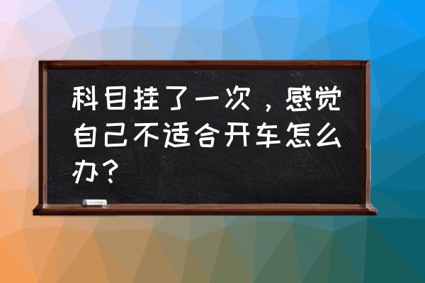 驾考宝典老年人模式 科目挂了一次，感觉自己不适合开车怎么办？