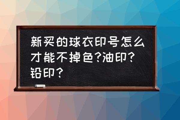 怎么去除球衣后面的印号 新买的球衣印号怎么才能不掉色?油印?铅印？