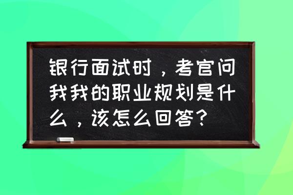 面试让你说说对这个行业的看法 银行面试时，考官问我我的职业规划是什么，该怎么回答？