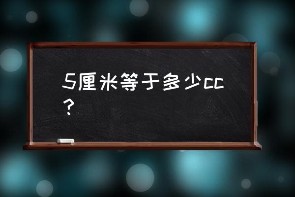 5cc大概有多少厘米 5厘米等于多少cc？