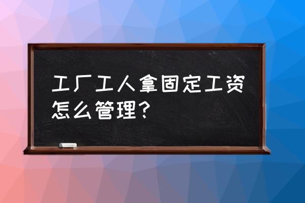 生产车间人员管理包括哪些方面 工厂工人拿固定工资怎么管理？