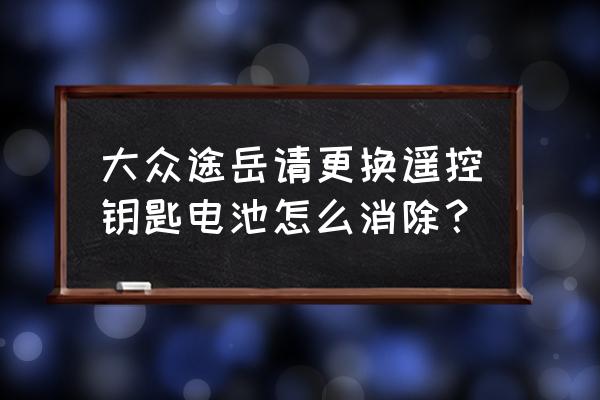 大众车钥匙电池更换方法 大众途岳请更换遥控钥匙电池怎么消除？