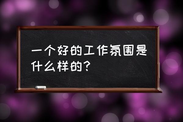 部门周工作总结范文简短 一个好的工作氛围是什么样的？