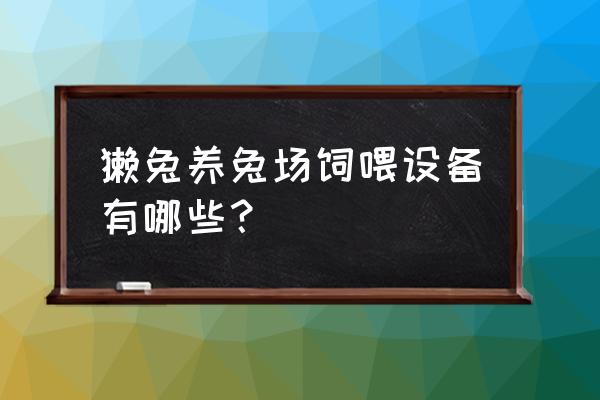 养兔笼用什么材料最好 獭兔养兔场饲喂设备有哪些？