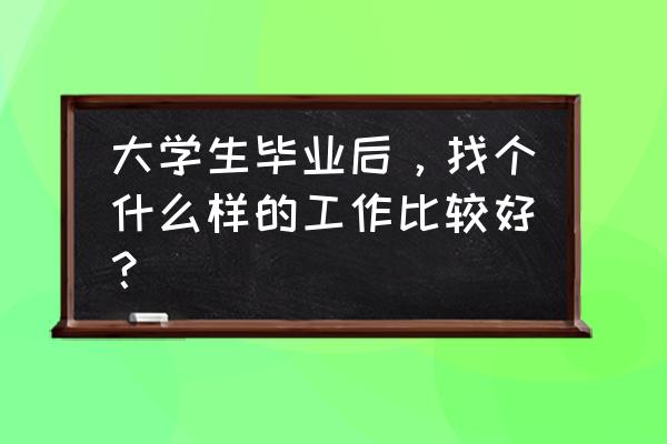 毕业后的真实总结 大学生毕业后，找个什么样的工作比较好？