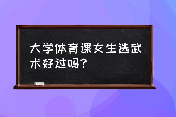 女人学武术有什么好处和坏处 大学体育课女生选武术好过吗？