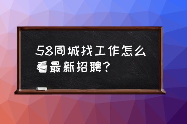 第一次怎么样在58同城上找工作 58同城找工作怎么看最新招聘？