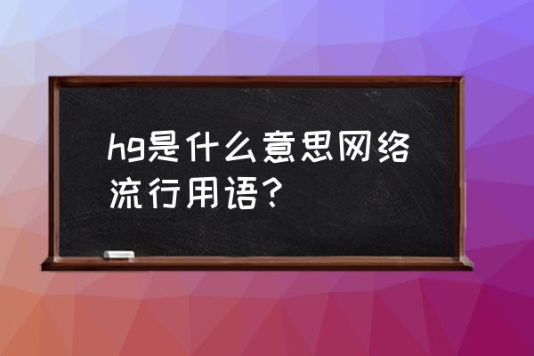 g是啥网络词 hg是什么意思网络流行用语？